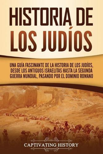 Historia de los judíos: Una guía fascinante de la historia de los judíos, desde los antiguos israelitas hasta la Segunda Guerra Mundial, pasando por el dominio romano
