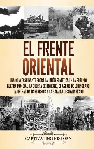El Frente Oriental: Una guía fascinante sobre la Unión Soviética en la Segunda Guerra Mundial, la guerra de invierno, el asedio de Leningrado, la operación Barbarroja y la batalla de Stalingrado