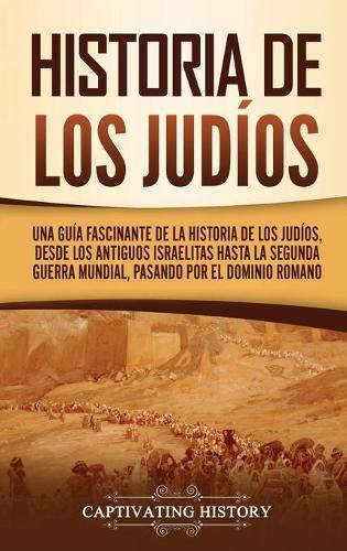 Historia de los judíos: Una guía fascinante de la historia de los judíos, desde los antiguos israelitas hasta la Segunda Guerra Mundial, pasando por el dominio romano