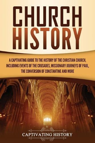 Church History: A Captivating Guide to the History of the Christian Church, Including Events of the Crusades, the Missionary Journeys of Paul, the Conversion of Constantine, and More