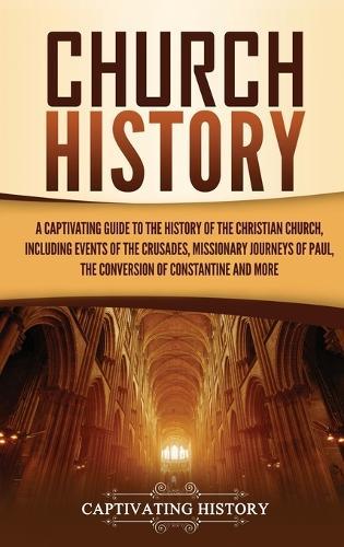 Church History: A Captivating Guide to the History of the Christian Church, Including Events of the Crusades, the Missionary Journeys of Paul, the Conversion of Constantine, and More