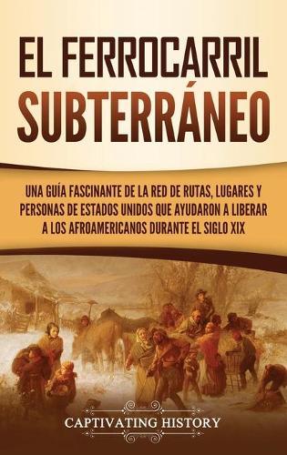 El ferrocarril subterráneo: Una guía fascinante de la red de rutas, lugares y personas de Estados Unidos que ayudaron a liberar a los afroamericanos durante el siglo XIX