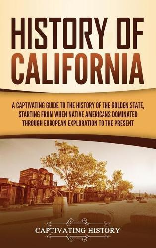 History of California: A Captivating Guide to the History of the Golden State, Starting from when Native Americans Dominated through European Exploration to the Present