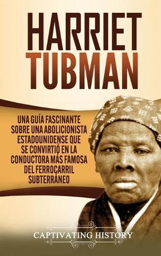 Harriet Tubman: Una guía fascinante sobre una abolicionista estadounidense que se convirtió en la conductora más famosa del Ferrocarril Subterráneo
