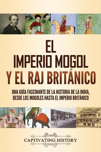 El imperio mogol y el Raj británico: Una guía fascinante de la historia de la India, desde los mogoles hasta el Imperio británico