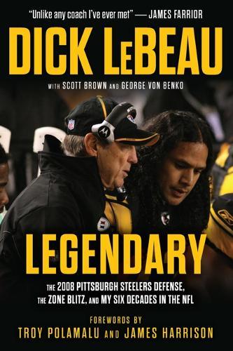 Legendary: The 2008 Pittsburgh Steelers Defenze, the Zone Blitz, and My Six Decades in the NFL
