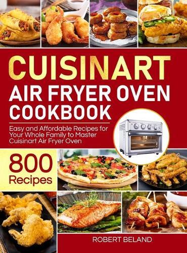 Cuisinart Air Fryer Oven Cookbook for Beginners: 800 Easy and Affordable Recipes for Your Whole Family to Master Cuisinart Air Fryer Oven Effortlessly