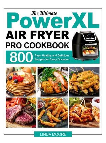 The Ultimate PowerXL Air Fryer Pro Cookbook: 800 Easy, Healthy and Delicious Recipes for Every Occasion