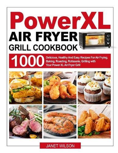 Power XL Air Fryer Grill Cookbook: 1000 Delicious, Healthy And Easy Recipes For Air Frying, Baking, Roasting, Rotisserie, Grilling with Your Power XL Air Fryer Grill