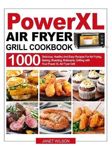 Power XL Air Fryer Grill Cookbook: 1000 Delicious, Healthy And Easy Recipes For Air Frying, Baking, Roasting, Rotisserie, Grilling with Your Power XL Air Fryer Grill