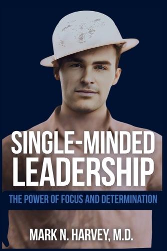 Single-Minded Leadership: The Power of Focus and Determination
