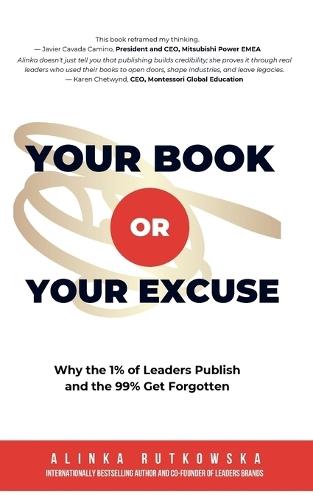 Your Book or Your Excuse: Why the 1% of Leaders Publish-and the 99% Get Forgotten