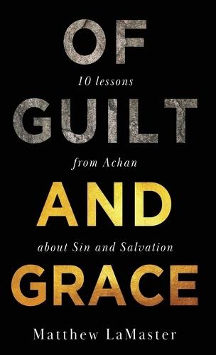 Of Guilt And Grace: Ten Lessons from Achan about Sin and Salvation