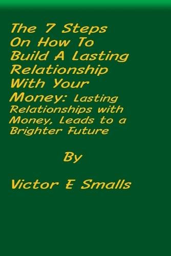 The 7 Steps on How To Build A Lasting Relationship With Your Money: Lasting Relationships with Money, Leads to a Brighter Future