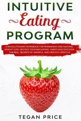 Intuitive Eating Program: A Revolutionary Workbook For Permanent And Natural Weight Loss. Destroy Your Bad Eating Habits And Discover The Real Secrets Of Mindful And Healthy Lifestyle