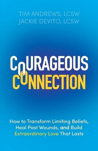 Courageous Connection: How to Transform Limiting Beliefs, Heal Past Wounds, and Build Extraordinary Love That Lasts