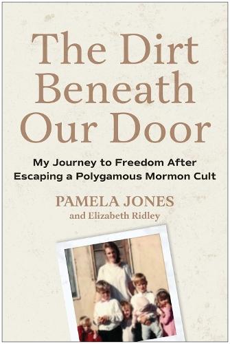 The Dirt Beneath Our Door: My Journey to Freedom after Escaping a Polygamous Mormon Cult