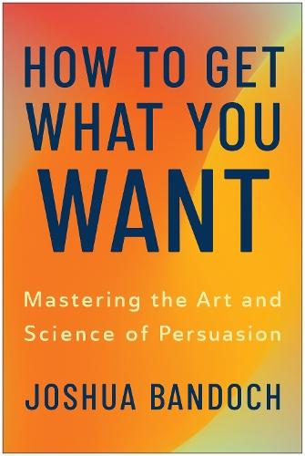How to Get What You Want: Mastering the Art and Science of Persuasion