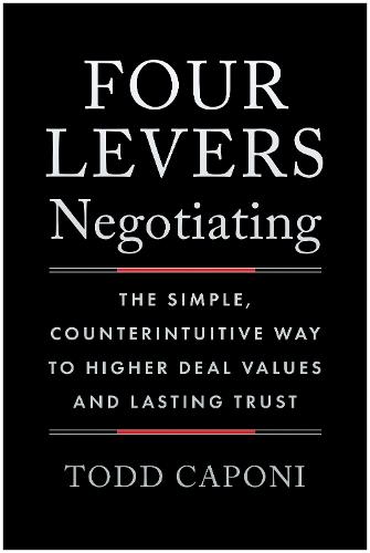 Four Levers Negotiating: The Simple, Counterintuitive Way to Higher Deal Values and Lasting Trust