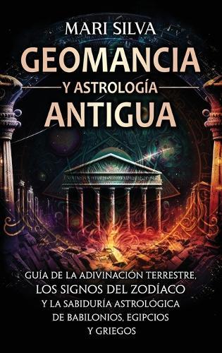 Geomancia y Astrología Antigua: Guía de la adivinación terrestre, los signos del zodíaco y la sabiduría astrológica de babilonios, egipcios y griegos