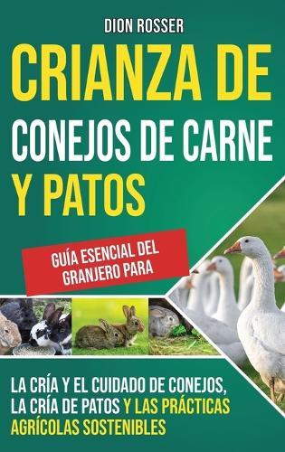 Crianza de conejos de carne y patos: Guía esencial del granjero para la cría y el cuidado de conejos, la cría de patos y las prácticas agrícolas sostenibles