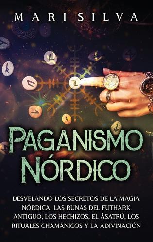 Paganismo nórdico: Desvelando los secretos de la magia nórdica, las runas del Futhark antiguo, los hechizos, el Ásatrú, los rituales chamánicos y la adivinación