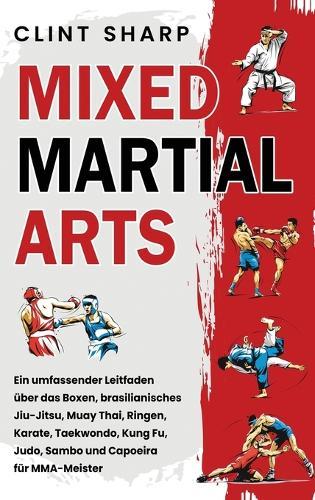 Mixed Martial Arts: Ein umfassender Leitfaden über das Boxen, brasilianisches Jiu-Jitsu, Muay Thai, Ringen, Karate, Taekwondo, Kung Fu, Judo, Sambo und Capoeira für MMA-Meister