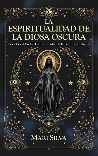 La espiritualidad de la Diosa Oscura: Descubra el poder transformador de la feminidad divina
