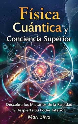 Física cuántica y conciencia superior: Descubra los misterios de la realidad y despierte su poder interior