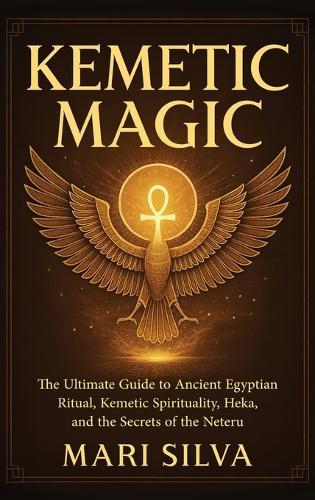 Kemetic Magic: The Ultimate Guide to Ancient Egyptian Ritual, Kemetic Spirituality, Heka, and the Secrets of the Neteru
