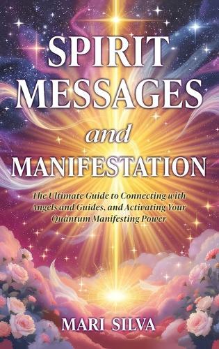 Spirit Messages and Manifestation: The Ultimate Guide to Connecting with Angels and Guides, and Activating Your Quantum Manifesting Power