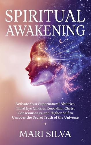 Spiritual Awakening: Activate Your Supernatural Abilities, Third Eye Chakra, Kundalini, Christ Consciousness, and Higher Self to Uncover the Secret Truth of the Universe