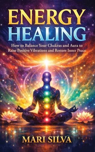 Energy Healing: How to Balance Your Chakras and Aura to Raise Positive Vibrations and Restore Inner Peace
