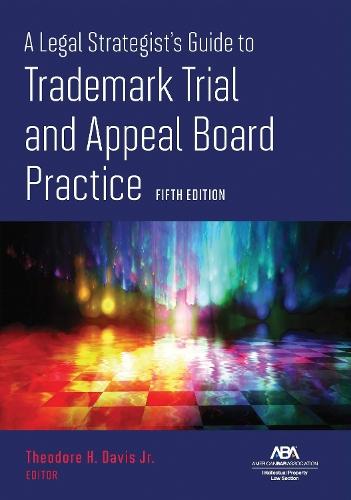 A Legal Strategist's Guide to Trademark Trial and Appeal Board Practice, Fifth Edition