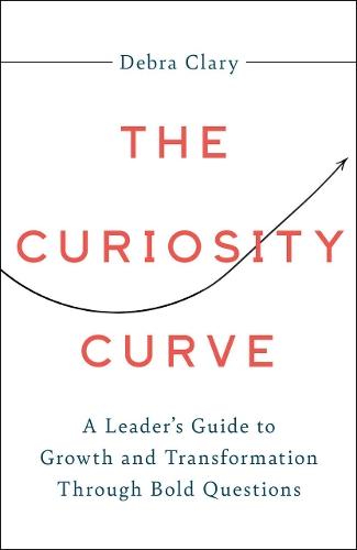 The Curiosity Curve: A Leader's Guide to Growth and Transformation Through Bold Questions