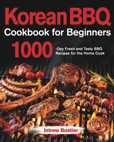 Korean BBQ Cookbook for Beginners: 1000-Day Fresh and Tasty BBQ Recipes for the Home Cook