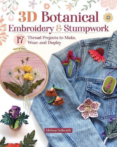 3D Botanical Embroidery & Stumpwork: 17 Thread Projects to Make, Wear, and Display