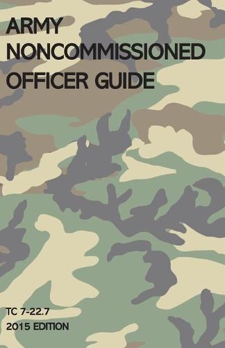 Army Noncommissioned Officer Guide: TC 7-22.7 (2015 Edition)