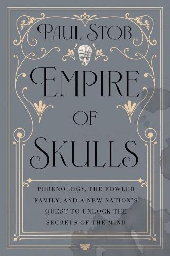 Empire of Skulls: Phrenology, the Fowler Family, and a New Nation's Quest to Unlock the Secrets of the Mind