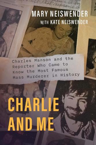 Charlie and Me: Charles Manson and the Reporter Who Came to Know the Most Famous Mass Murderer in History