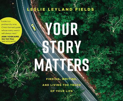 Your Story Matters: Finding, Writing, and Living the Truth of Your Life
