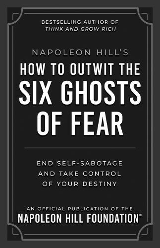 Napoleon Hill's How to Outwit the Six Ghosts of Fear: End Self-Sabotage and Take Control of Your Destiny