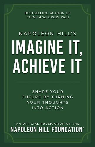 Napoleon Hill's Imagine It, Achieve It: Shape Your Future by Turning Your Thoughts Into Action