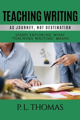 Teaching Writing as Journey, Not Destination: Essays Exploring What ""Teaching Writing"" Means
