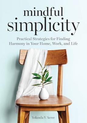 Mindful Simplicity: Practical Strategies for Finding Harmony in Your Home, Work, and Life