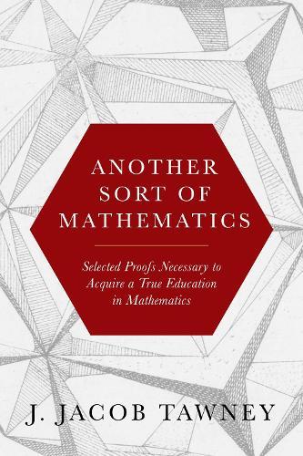 Another Sort of Mathematics: Selected Proofs Necessary to Finally Acquire an Education in Mathematics: Containing a Myriad of Other Theorems, Unsolved Problems, and Interesting Tidbits Nowhere Else in Captivity to Be Found