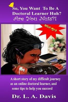 So, you want to be a doctoral learner huh? Are you nuts?!: A short story of my difficult journey as an online doctoral learner and some tips on how to help you succeed