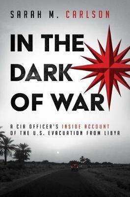 In the Dark of War: A CIA Officer's Inside Account of the U.S. Evacuation from Libya