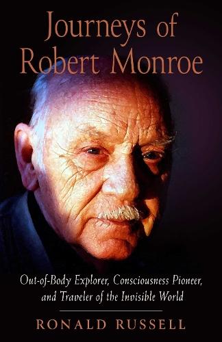 Journeys of Robert Monroe: Out-of-Body Explorer, Consciousness Pioneer, and Traveler of the Invisible World