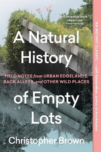 A Natural History of Empty Lots: Field Notes from Urban Edgelands, Back Alleys, and Other Wild Places
